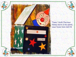 Tiens ! Voilà l’facteur 
Venez boire à ma santé, 
vous l’avez bien mérité 
 