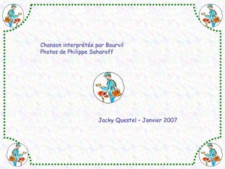 Chanson interprétée par Bourvil 
Photos de Philippe Saharoff 
Jacky Questel – Janvier 2007 
