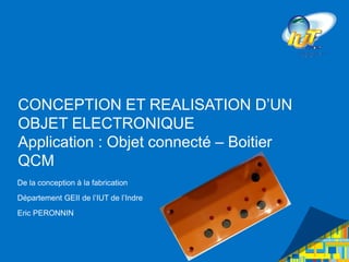 CONCEPTION ET REALISATION D’UN
OBJET ELECTRONIQUE
Application : Objet connecté – Boitier
QCM
De la conception à la fabrication
Département GEII de l’IUT de l’Indre
Eric PERONNIN
 