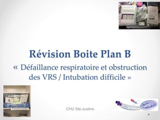 Révision Boite Plan B
« Défaillance respiratoire et obstruction
des VRS / Intubation difficile »
CHU Ste-Justine
 