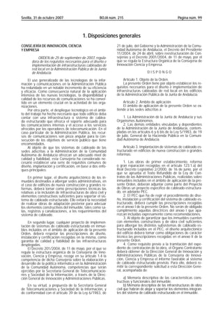 Sevilla, 31 de octubre 2007                            BOJA núm. 215                                       Página núm. 99



                                           1. Disposiciones generales
CONSEJERÍA DE INNOVACIÓN, CIENCIA                               21 de julio, del Gobierno y la Administración de la Comu-
Y EMPRESA                                                       nidad Autónoma de Andalucía, el Decreto del Presidente
                                                                11/2004, de 24 de abril, sobre reestructuración de Con-
            ORDEN de 25 de septiembre de 2007, regula-          sejerías y el Decreto 2001/2004, de 11 de mayo, por el
       dora de los requisitos necesarios para el diseño e       que se regula la Estructura Orgánica de la Consejería de
       implementación de infraestructuras cableadas de          Innovación Ciencia y Empresa.
       red local en la Administración Pública de la Junta
       de Andalucía.                                                                 DISPONGO

     El uso generalizado de las tecnologías de la infor-             Artículo 1. Objeto de la Orden.
mación y comunicaciones en la Administración Pública                 La presente Orden tiene por objeto establecer los re-
ha redundado en un notable incremento de su eficiencia          quisitos necesarios para el diseño e implementación de
y eficacia. Como consecuencia natural de la aplicación          infraestructuras cableadas de red local en los edificios
intensiva de las nuevas tecnologías, la disponibilidad y        de la Administración Pública de la Junta de Andalucía.
calidad de los recursos de comunicaciones se ha conver-
tido en un elemento crucial en la actividad de las orga-            Artículo 2. Ámbito de aplicación
nizaciones.                                                         El ámbito de aplicación de la presente Orden se ex-
     Por otra parte, el despliegue tecnológico en el ámbi-      tiende a las sedes adscritas a:
to del trabajo ha hecho necesario que todo edificio deba
contar con una infraestructura o sistema de cablea-                 1. La Administración de la Junta de Andalucía y sus
do estructurado que ofrezca el soporte adecuado para            Organismos Autónomos.
las comunicaciones internas y el acceso a los servicios             2. Las demás entidades vinculadas y dependientes
ofrecidos por los operadores de telecomunicación. En el         de la Administración de la Junta de Andalucía, contem-
caso particular de la Administración Pública, los recur-        pladas en los artículos 6 y 6 bis de la Ley 5/1983, de 19
sos de comunicaciones son pieza angular para la con-            de julio, General de la Hacienda Pública en la Comuni-
secución de los objetivos de servicio público que tiene         dad Autónoma de Andalucía.
encomendados.
     Al objeto de que los sistemas de cableado de las               Artículo 3. Implantación de sistemas de cableado es-
sedes adscritas a la Administración de la Comunidad             tructurado en edificios de nueva construcción o grandes
Autónoma de Andalucía ofrezcan un adecuado nivel de             reformas:
calidad y fiabilidad, esta Consejería ha considerado ne-
cesario establecer una serie de requisitos comunes de                1. Las obras de primer establecimiento, reforma
diseño, implantación y certificación, en base a dos enfo-       o gran reparación recogidas en el artículo 123.1.a) del
ques principales:                                               Real Decreto Legislativo 2/2000, de 16 de junio, por el
                                                                que se aprueba el Texto Refundido de la Ley de Con-
     En primer lugar, el diseño arquitectónico de los in-       tratos de las Administraciones Públicas, realizadas sobre
muebles destinados a albergar sedes administrativas, en         inmuebles incluidos en el ámbito de aplicación de la pre-
el caso de edificios de nueva construcción y grandes re-        sente Orden, deberán adjuntar como parte del Proyecto
formas, deberá tomar como prescripciones técnicas las           de Obras un proyecto específico de cableado estructura-
relativas a la inclusión de infraestructuras de obra civil y    do, en adelante PEC.
elementos constructivos suficientes para soportar el sis-            2. El PEC que ha de regir el procedimiento de dise-
tema de cableado estructurado. Ello evitará la necesidad        ño, instalación y certificación del sistema de cableado es-
de realizar obras de adaptación posterior para adecuar          tructurado, deberá cumplir las prescripciones recogidas
los elementos constructivos del inmueble, tales como sa-        en el anexo I de la presente Orden. No serán de obligado
las, registros y canalizaciones, a los requerimientos del       cumplimiento aquellas directrices del anexo I que apa-
sistema de cableado.                                            rezcan incluidas expresamente como recomendaciones.
                                                                     3. Al objeto de garantizar que los inmuebles cuenten
     En segundo lugar, cualquier proyecto de implemen-          con elementos constructivos y de obra civil suficientes
tación de sistemas de cableado estructurado en inmue-           para albergar los distintos subsistemas de cableado es-
bles incluidos en el ámbito de aplicación de la presente        tructurado incluidos en el PEC, el diseño arquitectónico
Orden, deberá respetar las prescripciones de diseño,            del edificio deberá tomar como obligaciones de carácter
instalación y certificación recogidas en la misma, como         técnico las prescripciones recogidas en el anexo II de la
garantía de calidad y fiabilidad de las infraestructuras        presente Orden.
desplegadas.                                                         4. Como requisito previo a la tramitación del expe-
     El Decreto 201/2004, de 11 de mayo, por el que se          diente de contratación de la obra, el Órgano Contratante
regula la estructura orgánica de la Consejería de Inno-         deberá obtener de la Dirección General de Innovación y
vación, Ciencia y Empresa, recoge en su artículo 1.4 la         Administraciones Públicas de la Consejería de Innova-
competencia de dicha Consejería sobre la elaboración y          ción, Ciencia y Empresa el informe favorable al sistema
desarrollo de la política informática en la Administración      de cableado estructurado previsto. Para ello, deberá re-
de la Comunidad Autónoma, competencias que serán                mitir la correspondiente solicitud a esta Dirección Gene-
ejercidas por la Secretaría General de Telecomunicacio-         ral, acompañada de:
nes y Sociedad de la Información, a través de la Direc-
ción General de Innovación y Administraciones Públicas.               a) Memoria descriptiva de las características cons-
                                                                tructivas y funcionales del inmueble.
    En su virtud, a propuesta de la Secretaría General                b) Memoria descriptiva de las infraestructuras de obra
de Telecomunicaciones y Sociedad de la Información, y           civil que habrán de alojar y soportar los elementos integran-
de conformidad con el artículo 39 de la Ley 6/1983, de          tes del sistema de cableado estructurado en el inmueble.
 