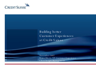 Building better  Customer Experiences at Credit Suisse November 2007 Bojan Blecic, VP Customer Experience Client Insight Management 