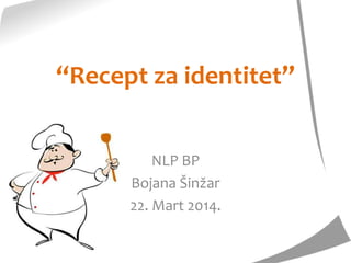 “Recept za identitet”
NLP BP
Bojana Šinžar
22. Mart 2014.
 