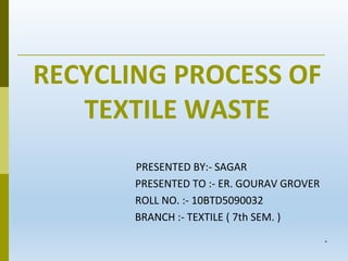 *
RECYCLING PROCESS OF
TEXTILE WASTE
PRESENTED BY:- SAGAR
PRESENTED TO :- ER. GOURAV GROVER
ROLL NO. :- 10BTD5090032
BRANCH :- TEXTILE ( 7th SEM. )
 