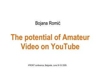 Bojana Romić The potential of Amateur Video on YouTube iFRONT conference, Belgrade, June /9-10/ 2009.  