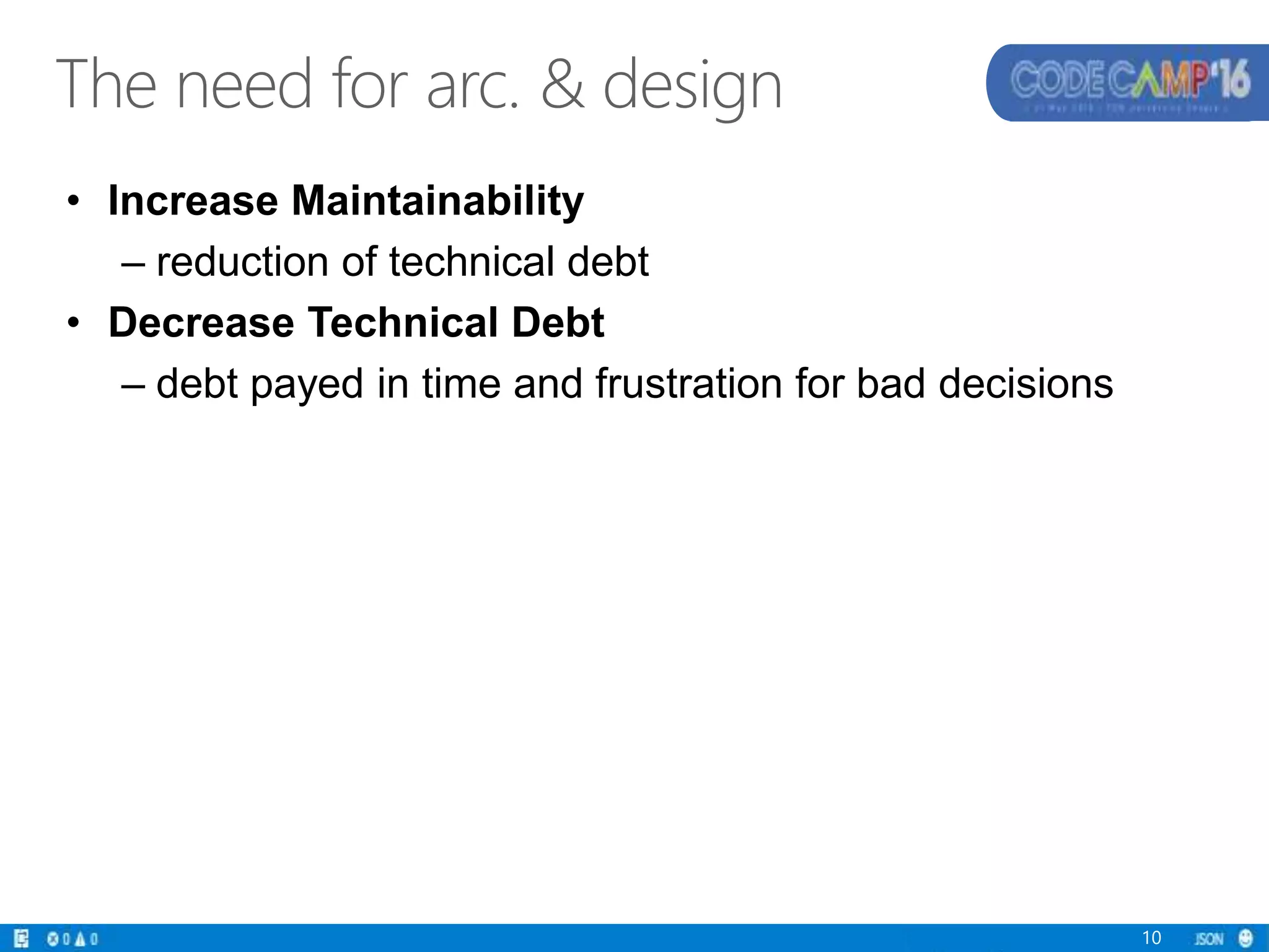 • Increase Maintainability
– reduction of technical debt
• Decrease Technical Debt
– debt payed in time and frustration for bad decisions
10
The need for arc. & design
 