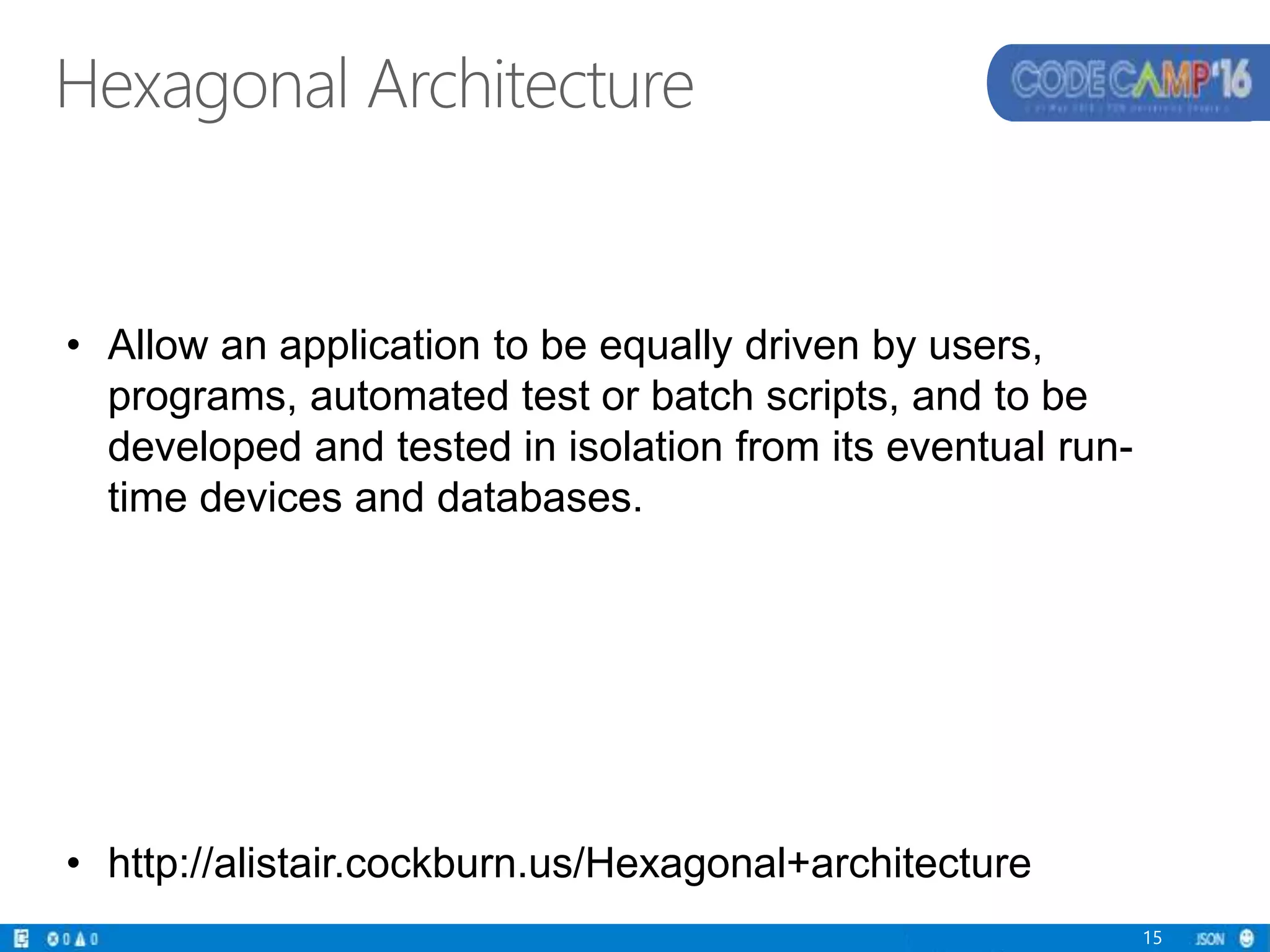 Hexagonal Architecture
• Allow an application to be equally driven by users,
programs, automated test or batch scripts, and to be
developed and tested in isolation from its eventual run-
time devices and databases.
• http://alistair.cockburn.us/Hexagonal+architecture
15
 