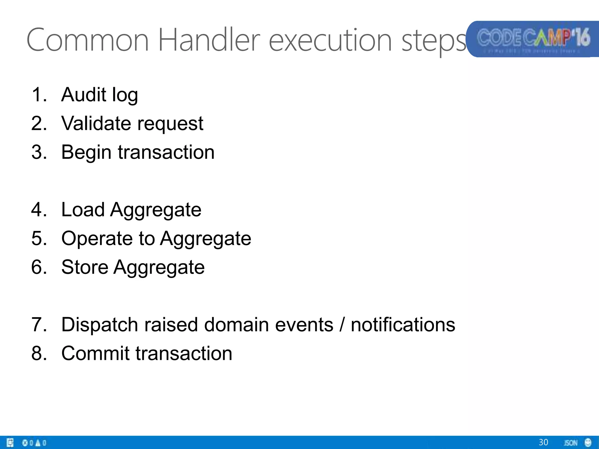 Common Handler execution steps
1. Audit log
2. Validate request
3. Begin transaction
4. Load Aggregate
5. Operate to Aggregate
6. Store Aggregate
7. Dispatch raised domain events / notifications
8. Commit transaction
30
 