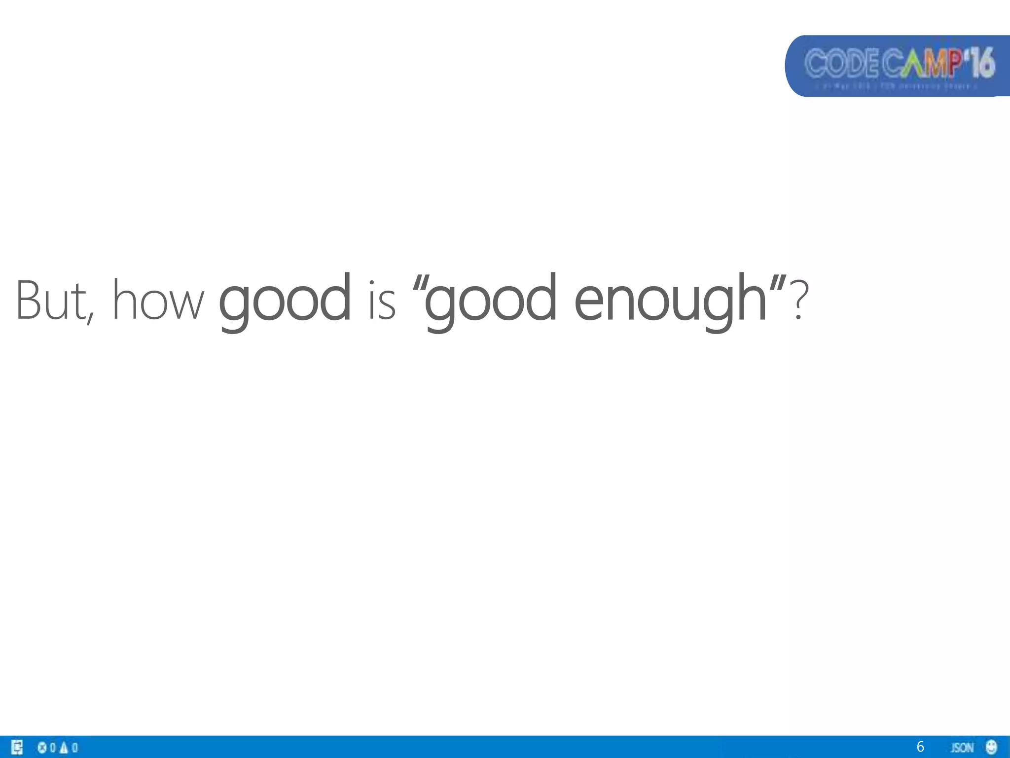 But, how good is “good enough”?
6
 