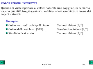 Esempio: Colore naturale del capello tono: Castano chiaro (5/0) Colore delle mèches  (60%) : Biondo chiarissimo (9/0) Risultato desiderato: Castano chiaro (5/0) COLORAZIONE  INDIRETTA Quando si vuole riportare al colore naturale una capigliatura schiarita da una quantità troppo elevata di mèches, senza cambiare di colore dei capelli naturali. 