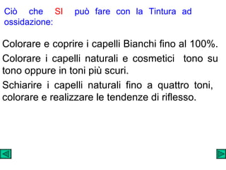 Ciò  che  SI   può fare con la Tintura ad ossidazione: Colorare e coprire i capelli Bianchi fino al 100%.  Colorare i capelli naturali e cosmetici  tono su tono oppure in toni più scuri.  Schiarire i capelli naturali fino a quattro toni,  colorare e realizzare le tendenze di riflesso. 