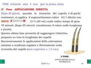 3 FASE: APPLICAZIONE SULLA RICRESCITA FINE  schiarire  oltre  4  toni  (per la prima volta) 3ª  Fase  APPLICAZIONE  DIRETTA Dopo 20 giorni ,  quando  la  ricrescita  del  capello  è di pochi  centimetri, si applica  il superschiarente colore  10/1 diluito con  OXYD   12 % (40 vol.) sulla radice tempo di posa  45 minuti. (dopo 25 minuti, emulsionare il colore sulle lunghezza  e punte). Questa ultima fase permette di raggiungere l’obiettivo  preposto su tuta la lunghezza dei capelli. Successivamente le applicazioni della colorazione  saranno a scadenza regolare e direttamente sulla  ricrescita del capello ( non superiore a 1,5 cm .) 