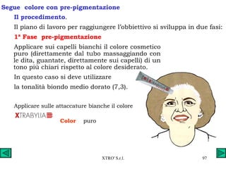 Il procedimento . Il piano di lavoro per raggiungere l’obbiettivo si sviluppa in due fasi: 1ª Fase  pre-pigmentazione Applicare sui capelli bianchi il colore cosmetico puro (direttamente dal tubo massaggiando con le dita, guantate, direttamente sui capelli) di un tono più chiari rispetto al colore desiderato. In questo caso si deve utilizzare  la tonalità biondo medio dorato (7,3). Applicare sulle attaccature bianche il colore  Color  puro Segue  colore con pre-pigmentazione 