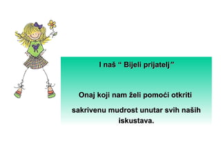I naš “ Bijeli prijatelj”



 Onaj koji nam želi pomoći otkriti 

sakrivenu mudrost unutar svih naših 
            iskustava.
 