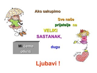 Ako sakupimo 

                     Sve naše 
                    prijatelje  na
              VELIKI 
           SASTANAK,

Mi ćemo           dugu
 otkriti


           Ljubavi !
 