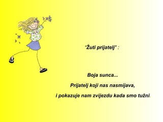 “Žuti prijatelj" :




            Boja sunca...

     Prijatelj koji nas nasmijava,

i pokazuje nam zvijezdu kada smo tužni.
 