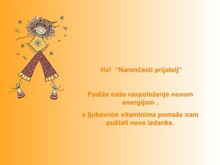  Ha!  “Narančasti prijatelj”


 Podiže naše raspoloženje novom 
           energijom ,
s ljubavnim vitaminima pomaže nam 
        puštati nove izdanke.
 