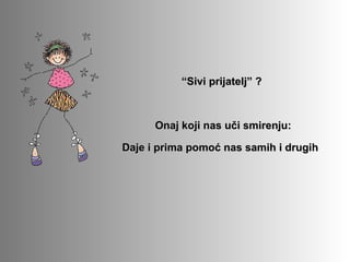 “Sivi prijatelj” ? 



      Onaj koji nas uči smirenju:

Daje i prima pomoć nas samih i drugih .
Daje i prima pomoć nas samih i drugih 
 