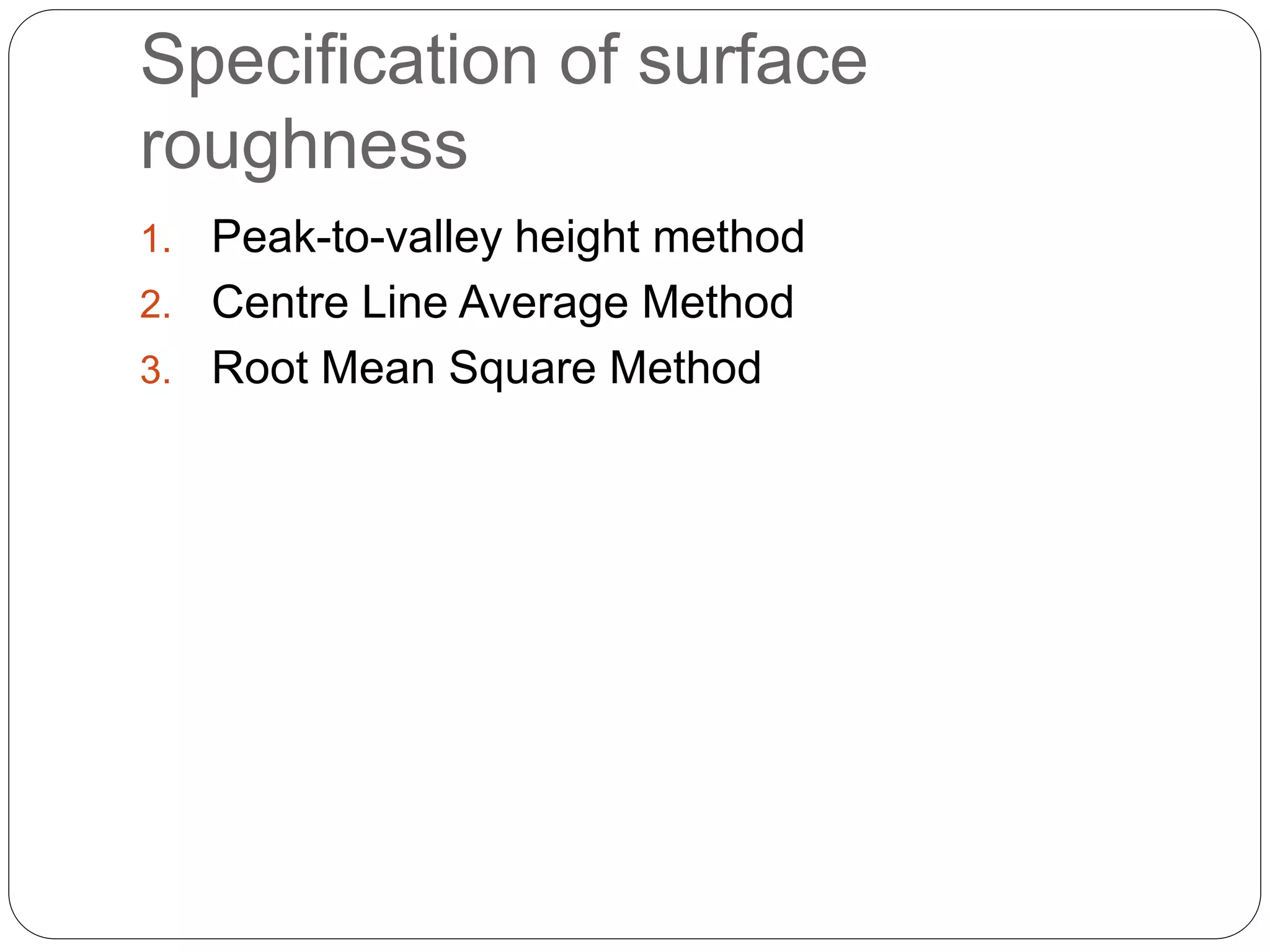 Specification of surface
roughness
1. Peak-to-valley height method
2. Centre Line Average Method
3. Root Mean Square Method
 