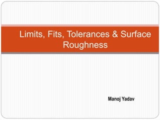 Limits, Fits, Tolerances & Surface
Roughness
Manoj Yadav
 