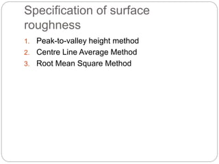 Specification of surface
roughness
1. Peak-to-valley height method
2. Centre Line Average Method
3. Root Mean Square Method
 