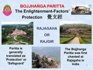 1
BOJJHAṄGA PARITTA
The Enlightenment-Factors’
Protection 覺支經
RAJAGAHA
OR
RAJGIR
Paritta is
generally
translated as
‘Protection’ or
‘Safeguard’
The Bojjhanga
Paritta was first
chanted at
Rajagaha in
India
 