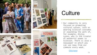 Culture
• Our community is very
focused on promoting
cultural values, such as
wearing Silesian costumes
or expanding the w...