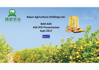 Bojun Agriculture Holdings Ltd.
BAH:ASX
ASX IPO Presentation
Sept 2017
 