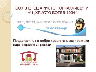 СОУ „ЛЕТЕЦ ХРИСТО ТОПРАКЧИЕВ“ И
       НЧ „ХРИСТО БОТЕВ-1934 “




Представяне на добри педагогически практики-
партньорство и проекти
 