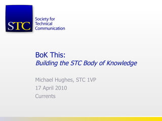 BoK This: Building the STC Body of Knowledge   Michael Hughes, STC 1VP 17 April 2010 Currents 