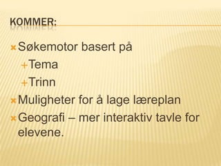 KOMMER:

 Søkemotor    basert på
  Tema

  Trinn

 Muligheter for å lage læreplan
 Geografi – mer interaktiv tavle for
  elevene.
 