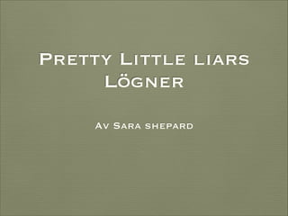 Pretty Little liars
Lögner
Av Sara shepard

 
