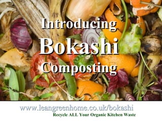 www.leangreenhome.co.uk/bokashi Introducing   Bokashi   Composting Introducing   Bokashi   Composting www. leangreenhome .co. uk / bokashi Recycle ALL Your Organic Kitchen Waste 