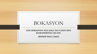 BOKASYON
ANG BOKASYON NGA DALI TAY-UGON DILI
MAMAHIMONG LIG-ON.
-BISHOP RAUL DAEL
 