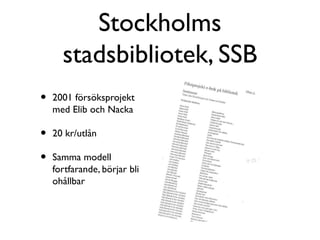 Stockholms
      stadsbibliotek, SSB
•   2001 försöksprojekt
    med Elib och Nacka

•   20 kr/utlån

•   Samma modell
    fortfarande, börjar bli
    ohållbar
 