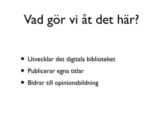 Vad gör vi åt det här?

• Utvecklar det digitala biblioteket
• Publicerar egna titlar
• Bidrar till opinionsbildning
 