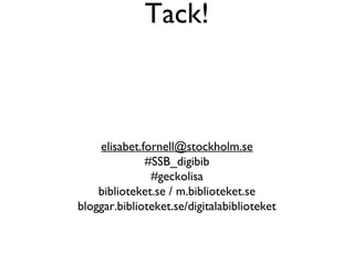 Tack!



    elisabet.fornell@stockholm.se
              #SSB_digibib
               #geckolisa
    biblioteket.se / m.biblioteket.se
bloggar.biblioteket.se/digitalabiblioteket
 