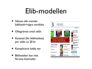Elib-modellen
•   Nästan alla svenska
    bibliotek+några nordiska

•   Obegränsat antal utlån

•   Kostnad (för biblioteket)
    per utlån ca 20 kr

•   Komplicerat ladda ner

•   Biblioteken kan inte
    förutse kostnader
 