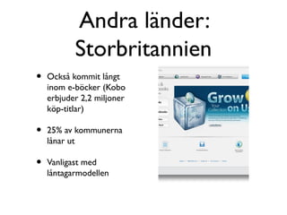 Andra länder:
           Storbritannien
•   Också kommit långt
    inom e-böcker (Kobo
    erbjuder 2,2 miljoner
    köp-titlar)

•   25% av kommunerna
    lånar ut

•   Vanligast med
    låntagarmodellen
 