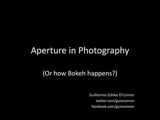 Aperture in Photography (Or how Bokeh happens?) Guilherme Zühlke O’Connor twitter.com/guioconnor facebook.com/guioconnor 