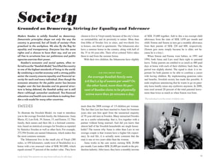 Society
Grounded on Democracy, Striving for Equality and Tolerance
Modern Sweden is solidly founded on democracy.                  chosen to live in Växjö mainly because of the city’s focus   of SEK 35,600 together. Add to this a tax-exempt child
democratic principles shape not only the way the                on sustainability and its proximity to nature. More than     allowance from the state of SEK 1,050 per month and
country is governed, but all levels of society—from             four-fifths of Swedes live in cities, and two-thirds live    child. Emma and Simon in turn get a monthly allowance
preschool to the workplace. we also fly the flag for            in houses, one-third in apartments. The Johanssons also      from their parents of SEK 220 and 600, respectively.
equality and transparency. everyone has the same                have a summer house in the country, along with half of       (Simon gets more simply because he is older, not be-
rights and a chance to have their say, and we are               the 35 to 44-year-olds. Their silver-colored Volvo takes     cause he is a boy.)
all free to scrutinize how our politicians and public           them to and from the summer house.                              When Simon and Emma were babies, in 1991 and
agencies exercise their power.                                     With their two children, the Johanssons have slightly     1994, both Anna and Lars used their right to parental
   Sweden’s economic and social system, often re-                                                                            leave. Today parents are entitled to as much as 480 paid
ferred to as the “Swedish Model,” has lifted the country                                                                     days at home with each of their children; back then, the
to one of the highest standards of living in the world.                                                                      period was slightly shorter. The signal is clear: it is im-
By combining a market economy with a strong public                               d i d y o u k n o w T H aT                  portant for both parents to be able to combine a career
sector the country ensures equality and financial se-                 the average Swedish family eats                        with having children. By implementing generous rules
curity for each and every individual. even though the                                                                        and benefits, Swedish society has made this possible. A
economic situation for the public sector has become
                                                                   2.6 lbs/1.2 kg of sweets per week? on                     male employee announcing that he wants to go on pater-
tougher over the last decades and its general struc-                 the other hand, more than 60 per-                       nity leave hardly raises any eyebrows anymore. In 2008,
ture is being debated, the Swedish safety net is still             cent of Swedes claim to be physically                     men used around 20 percent of the total parental leave–
there—although somewhat weakened. Tax-financed                                                                               more than twice as much as when Simon was born.
                                                                    active more than 30 minutes a day.
education and health care contribute to making Swe-
den a role model for many other countries.                                                                                   The individual is at the center of elderly care.


SwedeS                                                          more than the 2008 average of 1.9 children per woman.
                                                                The fact that Lars has been married to Anna for fourteen
To illustrate the Swedish Model, we want to introduce           years also sets him apart from the unmarried majority
you to the average Swedish family, the Johanssons: Anna         of 39-year-old men in Sweden. Many unmarried Swedes
Maria, 42, Lars Erik, 39, Simon, 15, and Emma, 12. This         are in a sambo relationship, that is, live together with a
family, their names and their life is a fictional construc-     partner without being married. And did you know that
tion, based on statistical averages for Sweden as reported      almost half of the Swedish households are single house-
by Statistics Sweden as well as other facts. For example,       holds? The reason why Anna is older than Lars in our
272,594 Swedes are named Johansson, which makes this            average couple is that women have a higher life expect-
the most common surname.                                        ancy. In real life, it is actually more common that the
   The Johanssons live in the small city of Växjö (280          man is one or two years older than the woman.
miles, or 450 kilometers, south-west of Stockholm) in a            Anna works in the care sector, earning SEK 20,900
house with a tax-assessed value of SEK 963,000, which           per month. Lars makes SEK 26,400 per month in the pro-
equals around 75 percent of the market value. They have         duction industry. After taxes, they have a monthly income

Lucky baby! Your parents can stay home with you for 480 days.                                                                                                                        23
 