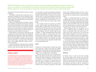 MyTH: The Swedish sin. Sure, we have sinners, but the sexual extravaganza suggested by the popular myth has its
roots not in reality but in Swedish films from the 1950s through the 1970s. They included nude scenes. imagine that!
Perhaps we do have a more relaxed take on nudity and sexuality, but we don’t see that as particularly sinful.

international best-sellers and books written for a young-        was. The books were almost immediately translated into          bizarre stories. Djurberg questions society’s conven-
er audience.                                                     more than forty languages, films were made, and inter-          tions through films that may look naïve at first glance,
    The children’s books that take on topics that were re-       national distributors turned to Sweden for more authors         but are in fact very violent and erotic, spiced with ironic
cently taboo is probably less of a new trend than a contin-      with the same zest. Stieg Larsson followed in the steps         humor.
uation of a literary heritage that started in the 1940s when     of award-winning author Henning Mankell. Their books               Video is a predominant medium in Sweden, and a
Astrid Lindgren first wrote about nine-year-old rebellious       all have a genuine feel of a brutal reality few of us ex-       remarkably large part of the video artists are women.
orphan Pippi Longstocking.                                       perience in real life. There are no super-crooks or super-      Ann-Sofi Sidén has been investigating the human psyche
    Books such as Bitte Havstad’s Involuntary Siblings           heroes.                                                         through a mix of journalism, feature films and scientific
fill an important role. Kids know that parents sometimes             Not everything written for grown-ups in Sweden              studies since the early 1990s. For her, the video medium
divorce, that not all children who live together are related     involves murder, though. Jonas Hassen Khemiri is a              serves to capture moments of reality and expose details
by blood, or have two parents, or two parents of opposite        Swedish author and playwright on the brink of interna-          of people’s body language and facial expressions.
gender. Just as Swedish society has opened up to the idea        tional importance. His plays and books often deal with             Henrik Håkansson turns his investigative eye on
of alternative family settings since the days of Pippi, so       identity, race and language. Of the classics, perhaps only      nature. A traditional theme in Swedish art, love of
has the need to enable children to read about it.                August Strindberg—who left a decided mark on mod-               nature, was especially visible in the works of late 19th-
    Moral dilemmas, group pressure and respect for the           ern theater—is widely remembered abroad. But Sweden             century artists such as Anders Zorn, Carl Larsson and
environment are other common topics. Pija Lindenbaum             produces great authors in everything from strict liter-         Bruno Liljefors. Håkansson takes nature into the 21st-
and Olof and Lena Landström’s creations are examples of          ary genres to pop fiction, with unique strengths in chil-       century art by examining it in a new way. Using technolo-
picture books that explore these topics with a great dose        dren’s literature, crime novels and, if the success of Johan    gy and music, he creates a kind of “bio-aesthetics” where
of humor and sensibility. To compete with video games,           Ajvide Lindqvist’s books is any indication, also horror         the communication between culture and nature is central.
television and internet, a growing number of fast-paced          novels with a human touch. Apparently, Swedish books               So, does figurative art still fit on the Swedish scene?
books—such as Martin Widmark’s detective stories—                are doing frighteningly well.                                   Yes, artists like critically acclaimed Gunnel Wåhlstrand
have also flourished.                                                                                                            seem to prove that. She meticulously recreates old family
    Of course most detective and crime books are intended        art                                                             photos in the shape of giant, extremely realistic paintings
for adults. Stieg Larsson’s Millennium books took the                                                                            using an ink-wash technique. While telling a very
world by storm after his passing. And what a storm it            Swedish art is a wide open field. In a climate where noth-      personal story, Wåhlstrand takes craftsmanship to new
                                                                 ing is sacred and a variety of new media are available,         heights through her precise and excruciatingly time-
                                                                 social criticism rubs shoulders with the personal and poetic.   consuming work.
                                                                 Authenticity is no longer relevant, which often makes art
public aRt?                                                      appear as a mix of reality, distance and distortion.            musiC
                                                                    More and more artists use art as a meeting place.
Outside the art institutions, an underground creative force
                                                                 Music, choreography, and old and new media can come             In Sweden, music is never far away from everyday
is at work. Paintings on tunnel walls, knitted-in lamp posts,
bird houses in unexpected places... Provocative, funny and       together and create something new. Nathalie Djurberg,           life. We sing, simple as that. Sweden is also one of the
poetic street art is taking place in the urban room, stirring    for example, made her installation The Experiment by            biggest export nations of music in the world, and the big-
emotions and causing debate. Is this a form of rebellion or is   combining her “claymation” (clay-animated) short                gest by far in terms of per capita. Listeners don’t neces-
it about changing and decorating the public space? While the     films with gigantic, sculpted clay flowers and music.           sarily know that what they are moving to on the dance
Stockholm City Museum organizes guided street-art tours in
central Stockholm, many authorities are skeptical about this
                                                                 Her work shows that the narrative has returned to the           floor, hearing on the radio or in the TV commercial, or
non-commissioned art in the public space.                        Swedish art scene, sometimes expressed in some rather           for that matter downloading from the internet, is actually


Nathalie Djurberg makes her mark with gigantic clay creations.                                                                                                                           45
 