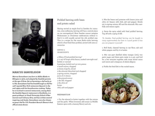 pickled herring with bean                                 2. mix the beans and potatoes with lemon juice and
                                                                                                                  olive oil. season with chili, salt and pepper. slowly
                                                        and potato salad                                          stir in spring onions, dill and the almonds. mix care-
                                                                                                                  fully and season again.
                                                        having served as staple food in sweden for centu-
                                                        ries, even millennia, herring still has a central place   3. serve the spicy salad with fried pickled herring.
                                                        on our smorgasbord. most swedes cannot imagine            top off with a sprig of dill.
                                                        midsummer or Christmas celebrations without it.
                                                        and it is still usually served the old, pickled way.      *In	 Sweden,	 fried	 pickled	 herring	 can	 be	 bought	 in	
                                                        this is a recipe for the more baltic-style herring,       many	supermarkets,	but	here	is	a	quick	guide	to	how	
                                                        which is first fried then pickled, served with new ac-    you	can	prepare	it	yourself:
                                                        cessories.
                                                                                                                  1. roll fresh, cleaned herring in rye flour, salt and
                                                        serVes 4                                                  white pepper, and fry it in butter.
                                                        inGredients
                                                                                                                  2. mix one part distilled white vinegar (12%), two
                                                        4 fillets of fried pickled herring*                       parts sugar and three parts water in a pot, and boil
                                                        3 ½ oz/1 dl large white beans, soaked overnight and       for a few minutes together with some sliced onion
                                                        boiled, or canned                                         and carrot and a teaspoon of whole allspice.
                                                        8 potatoes, boiled and cut into pieces
                                                        2 small onions, chopped                                   3. pickle the fried fish in the cooled sauce.
                                                        3 cloves of garlic, sliced
                                                        2 tbs almond, blanched and chopped
maRcuS SamuelSSoN                                       3 spring onions, chopped
Marcus Samuelsson was born in addis ababa in            juice of 1½ lemon
ethiopia in 1970, and adopted by Swedish parents        3 tbs ground sumac
at the age of three. Set on becoming a chef early on    4 tbs dill, chopped
in life, Samuelsson had his breakthrough as chef for    3 tbs olive oil
well-reputed new york restaurant aquavit in the         butter
mid-1990s with his Scandinavian cooking. Today,         chili, salt and pepper
he is involved in several restaurants, among them
the Swedish aquavit restaurant in Stockholm, is a
guest professor at umeå university School of res-       PREPARATION
taurant and culinary arts, and has written several
inspiring cook books. Samuelsson was also chosen        1. Fry the almond in butter together with the onions
as guest chef for u.S. President Barack obama’s first   and the garlic. When browned, add sumac (a middle
official state dinner.                                  eastern spice with a lemony flavor) and stir.

58
 