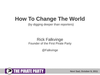 How To Change The World
    (by digging deeper than reporters)




          Rick Falkvinge
    Founder of the First Pirate Party

              @Falkvinge




                                    Novi Sad, October 9, 2011
 