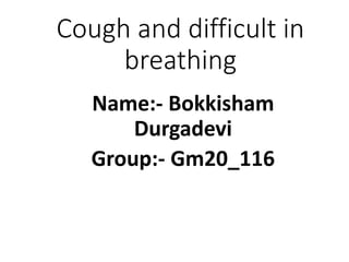 Cough and difficult in
breathing
Name:- Bokkisham
Durgadevi
Group:- Gm20_116
 