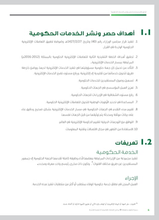 6
‫احلكومية‬ ‫اخلدمات‬ ‫ونشر‬ ‫حلصر‬ ‫االسرتشادي‬ ‫الدليل‬
.»‫ر‬ ِّ‫«يس‬ ‫احلكومية‬ ‫اإللكرتونية‬ ‫التعامالت‬ ‫لربنامج‬ © ‫حمفوظة‬ ‫احلقوق‬ ‫جميع‬
‫الحكومية‬ ‫الخدمات‬ ‫ونشر‬ ‫حصر‬ ‫أهداف‬
‫اإللكرتونية‬ ‫التعامالت‬ ‫تطبيق‬ ‫وضوابط‬ ‫72/2/7241هـ‬ ‫وتاريخ‬ )40( ‫رقم‬ ‫الوزاراء‬ ‫جملس‬ ‫قرار‬ ‫تنفيذ‬ 	.1
.‫القرار‬ ‫يف‬ ‫الواردة‬ ‫احلكومية‬
)‫(2102-6102م‬ ‫باململكة‬ ‫احلكومية‬ ‫اإللكرتونية‬ ‫للتعامالت‬ ‫الثانية‬ ‫التنفيذية‬ ‫اخلطة‬ ‫أهداف‬ ‫حتقيق‬ 	.2
.‫اإللكرتونية‬ ‫اخلدمات‬ ‫مبسار‬ ‫املرتبطة‬
‫خارطة‬ ‫ووضع‬ ،‫لديها‬ ‫اإللكرتونية‬ ‫اخلدمات‬ ‫تنفيذ‬ ‫يف‬ ‫مسؤوليتها‬ ‫حكومية‬ ‫جهة‬ ‫كل‬ ‫حتمل‬ ‫من‬ ‫التأكد‬ 	.3
.‫اإللكرتونية‬ ‫اخلدمات‬ ‫نضج‬ ‫مستوى‬ ‫ورفع‬ ،‫إلكرتونية‬ ‫إىل‬ ‫تقليدية‬ ‫من‬ ‫خدماتها‬ ‫لتحويل‬ ‫طريق‬
.‫احلكومية‬ ‫للخدمات‬ ‫املستفيدين‬ ‫وصول‬ ‫تسهيل‬ 	.4
.‫احلكومية‬ ‫اجلهات‬ ‫يف‬ ‫املؤسسي‬ ‫العمل‬ ‫تعزيز‬ 	.5
.‫احلكومية‬ ‫للجهات‬ ‫اإلجراءات‬ ‫يف‬ ‫الشفافية‬ ‫مستوى‬ ‫رفع‬ 	.6
.‫احلكومية‬ ‫اإللكرتونية‬ ‫للتعامالت‬ ‫للتحول‬ ‫الوطنية‬ ‫األولويات‬ ‫حتديد‬ ‫يف‬ ‫املساعدة‬ 	.7
‫بناء‬ ‫ودقيق‬ ‫صحيح‬ ‫بشكل‬ ‫اإللكرتونية‬ ‫اخلدمات‬ ‫مسار‬ ‫يف‬ ‫احلكومية‬ ‫اجلهات‬ ‫يف‬ ‫التقدم‬ ‫مدى‬ ‫تقييم‬ 	.8
.‫نفسها‬ ‫اجلهات‬ ‫قبل‬ ‫من‬ ‫توثيقها‬ ‫يتم‬ ‫وحمدثة‬ ‫موثقة‬ ‫بيانات‬ ‫على‬
.‫العامل‬ ‫يف‬ ‫اإللكرتونية‬ ‫احلكومة‬ ‫لتقييم‬ ‫الدولية‬ ‫التوجهات‬ ‫مع‬ ‫التوافق‬ 	.9
.‫املعلومات‬ ‫وتقنية‬ ‫االتصاالت‬ ‫جمال‬ ‫يف‬ ‫التطور‬ ‫من‬ ‫االستفادة‬	.10
‫تعريفات‬
‫الحكومية‬ ‫الخدمة‬
‫جمهور‬ ‫إىل‬ ‫احلكومية‬ ‫اجلهة‬ ‫تقدمها‬ ‫كاملة‬ ‫وظيفة‬ ‫ألداء‬ ‫ببعضها‬ ‫املرتبطة‬ ‫اإلجراءات‬ ‫من‬ ‫جمموعة‬ ‫تنفيذ‬
.‫وحمدد‬ ‫معرف‬ ‫واحد‬ ‫رئيسي‬ ‫خمرج‬ ‫ذات‬ ‫وتكون‬ ،*
‫القنوات‬ ‫خمتلف‬ ‫طريق‬ ‫عن‬ ‫املستفيدين‬
‫اإلجراء‬
.‫اخلدمة‬ ‫هذه‬ ‫تنفيذ‬ ‫متطلبات‬ ‫من‬ ‫أكرث‬ ‫أو‬ ‫مبتطلب‬ ‫للوفاء‬ ‫حكومية‬ ‫خدمة‬ ‫نطاق‬ ‫يف‬ ‫املنجز‬ ‫العمل‬
1.1
1.2
.‫خدمة‬ ‫أكشاك‬ ‫أو‬ ،‫الذكية‬ ‫األجهزة‬ ‫تطبيق‬ ‫أو‬ ،‫اآللي‬ ‫والرد‬ ‫الهاتف‬ ‫أو‬ ،‫اإللكترونية‬ ‫البوابة‬ ‫أو‬ ،‫الجهة‬ ‫مقر‬ : ‫القنوات‬ *
 