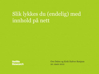 Slik lykkes du (endelig) med
innhold på nett




               Ove Dalen og Eirik Hafver Rønjum
               20. mars 2012
 