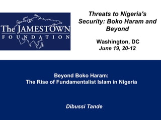 Threats to Nigeria's
                    Security: Boko Haram and
                             Beyond

                           Washington, DC
                           June 19, 20-12




           Beyond Boko Haram:
The Rise of Fundamentalist Islam in Nigeria



               Dibussi Tande
 