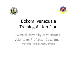 Bokomi Venezuela
Training Action Plan
Central University of Venezuela
Volunteers Firefighter Department
Mayor (B) Abg. Ramar Montaño

 