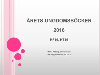 ÅRETS UNGDOMSBÖCKER
2016
HF16, HT16
Maria Åsberg, bibliotekarie
Nacka gymnasium, ht 2016
 
